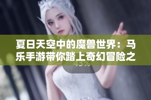 夏日天空中的魔兽世界：马乐手游带你踏上奇幻冒险之旅
