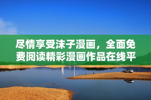 尽情享受沫子漫画，全面免费阅读精彩漫画作品在线平台
