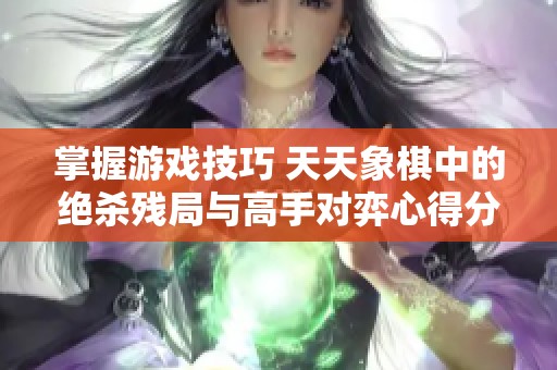 掌握游戏技巧 天天象棋中的绝杀残局与高手对弈心得分享
