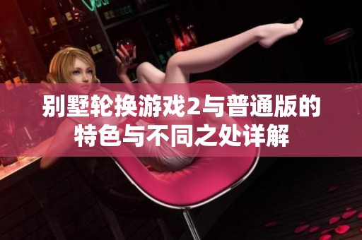别墅轮换游戏2与普通版的特色与不同之处详解