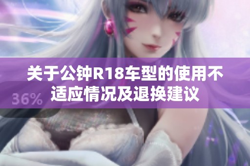 关于公钟R18车型的使用不适应情况及退换建议
