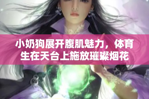 小奶狗展开腹肌魅力，体育生在天台上施放璀璨烟花