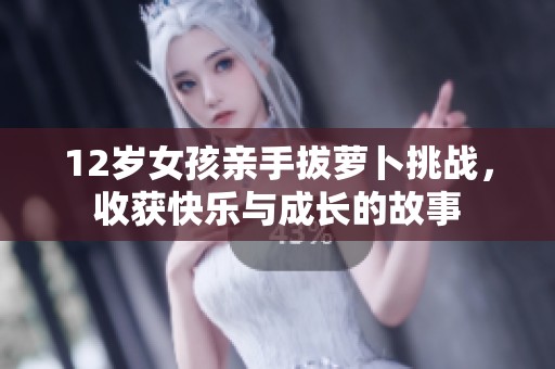 12岁女孩亲手拔萝卜挑战，收获快乐与成长的故事