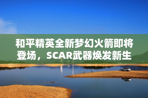和平精英全新梦幻火箭即将登场，SCAR武器焕发新生！