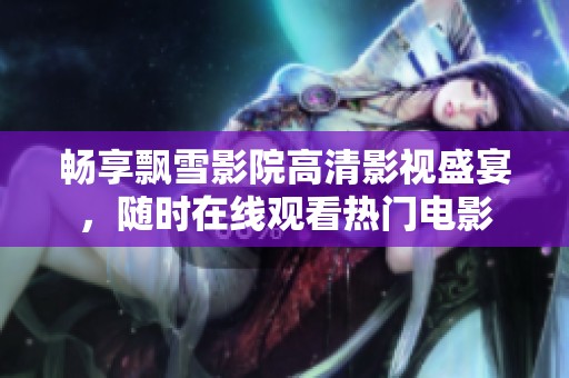 畅享飘雪影院高清影视盛宴，随时在线观看热门电影