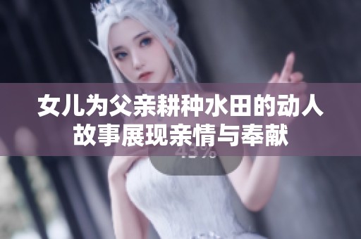 女儿为父亲耕种水田的动人故事展现亲情与奉献