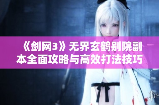 《剑网3》无界玄鹤别院副本全面攻略与高效打法技巧解析