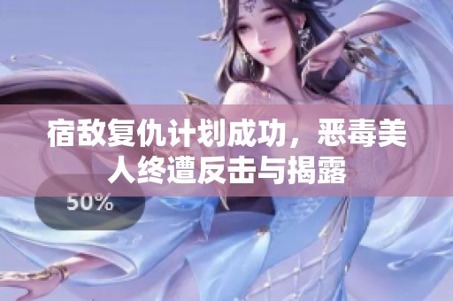 宿敌复仇计划成功，恶毒美人终遭反击与揭露