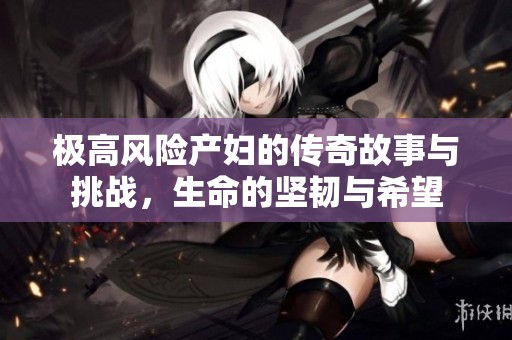 极高风险产妇的传奇故事与挑战，生命的坚韧与希望