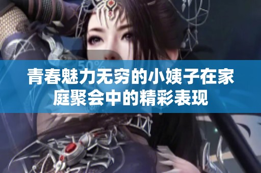 青春魅力无穷的小姨子在家庭聚会中的精彩表现