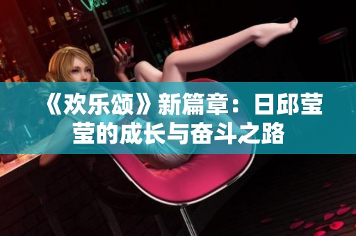 《欢乐颂》新篇章：日邱莹莹的成长与奋斗之路