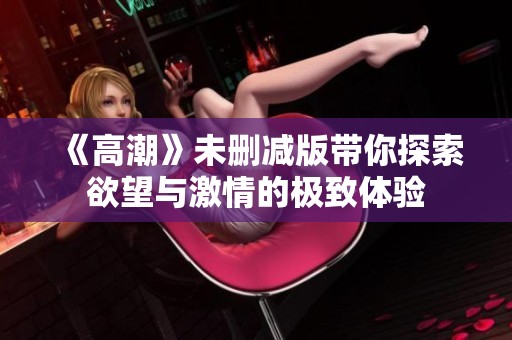 《高潮》未删减版带你探索欲望与激情的极致体验