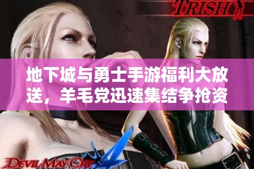 地下城与勇士手游福利大放送，羊毛党迅速集结争抢资源！