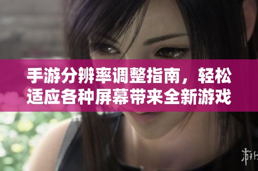 手游分辨率调整指南，轻松适应各种屏幕带来全新游戏体验