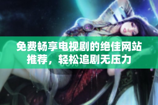 免费畅享电视剧的绝佳网站推荐，轻松追剧无压力