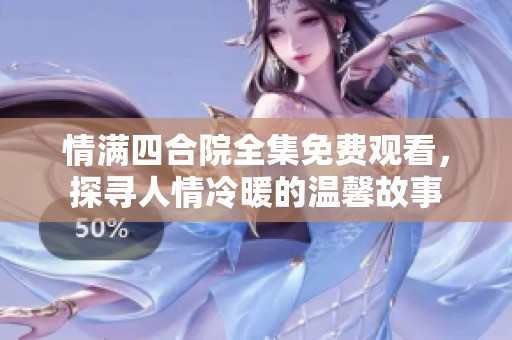 情满四合院全集免费观看，探寻人情冷暖的温馨故事