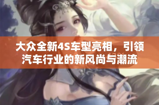 大众全新4S车型亮相，引领汽车行业的新风尚与潮流