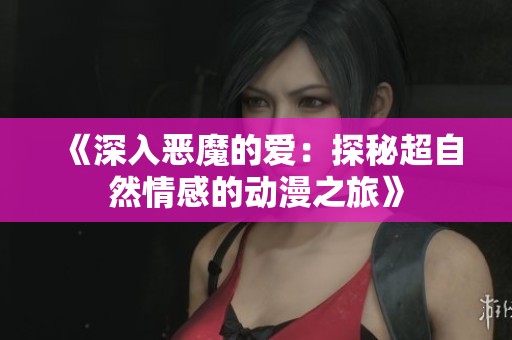 《深入恶魔的爱：探秘超自然情感的动漫之旅》