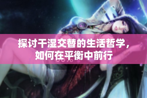 探讨干湿交替的生活哲学，如何在平衡中前行