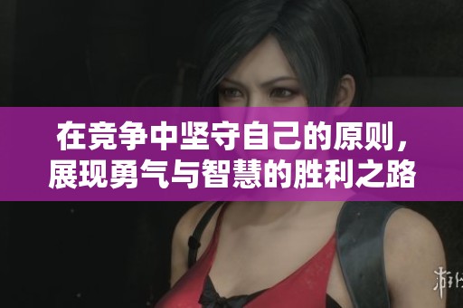 在竞争中坚守自己的原则，展现勇气与智慧的胜利之路