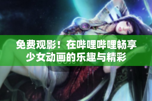 免费观影！在哔哩哔哩畅享少女动画的乐趣与精彩