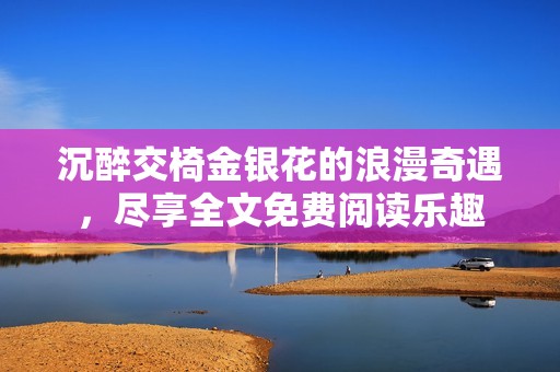 沉醉交椅金银花的浪漫奇遇，尽享全文免费阅读乐趣