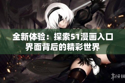 全新体验：探索51漫画入口界面背后的精彩世界