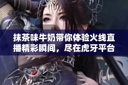 抹茶味牛奶带你体验火线直播精彩瞬间，尽在虎牙平台
