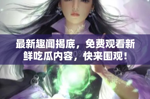 最新趣闻揭底，免费观看新鲜吃瓜内容，快来围观！