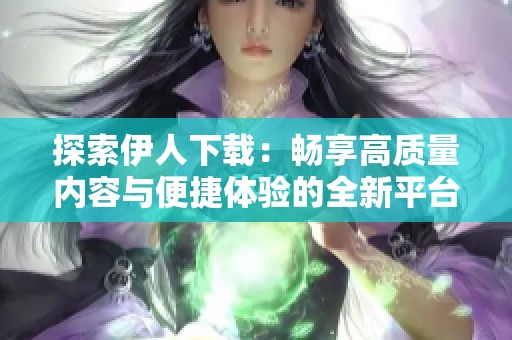 探索伊人下载：畅享高质量内容与便捷体验的全新平台