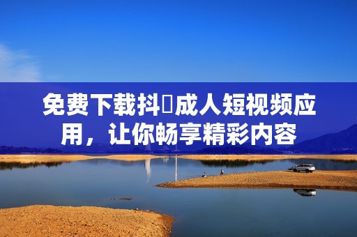 免费下载抖抈成人短视频应用，让你畅享精彩内容