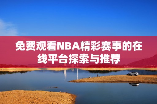 免费观看NBA精彩赛事的在线平台探索与推荐