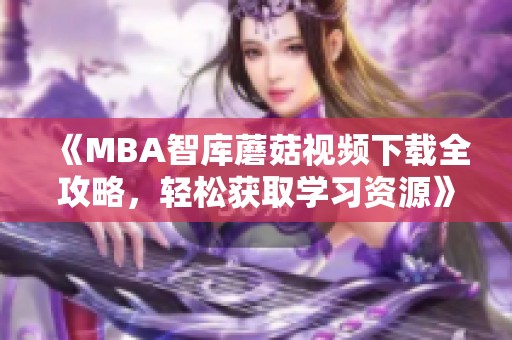 《MBA智库蘑菇视频下载全攻略，轻松获取学习资源》