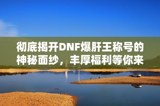彻底揭开DNF爆肝王称号的神秘面纱，丰厚福利等你来拿