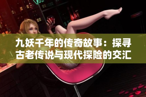九妖千年的传奇故事：探寻古老传说与现代探险的交汇点