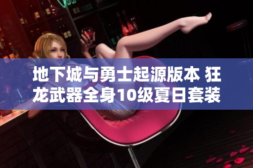 地下城与勇士起源版本 狂龙武器全身10级夏日套装攻略分享