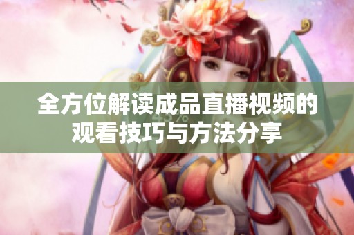 全方位解读成品直播视频的观看技巧与方法分享