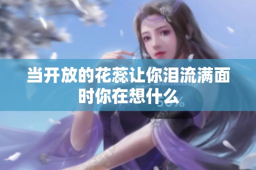 当开放的花蕊让你泪流满面时你在想什么