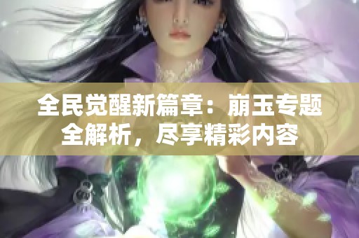全民觉醒新篇章：崩玉专题全解析，尽享精彩内容