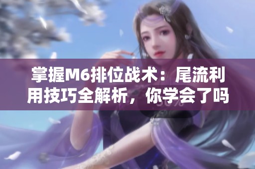 掌握M6排位战术：尾流利用技巧全解析，你学会了吗？