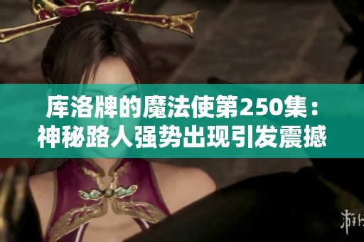 库洛牌的魔法使第250集：神秘路人强势出现引发震撼动荡