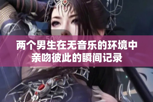 两个男生在无音乐的环境中亲吻彼此的瞬间记录