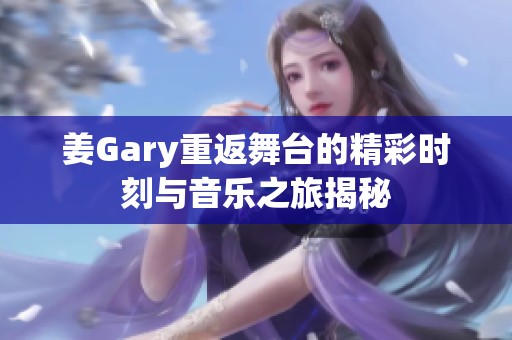 姜Gary重返舞台的精彩时刻与音乐之旅揭秘