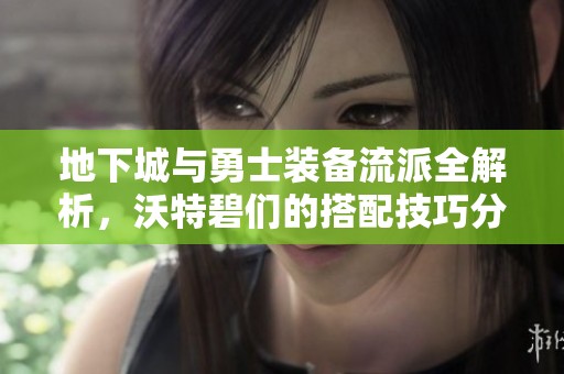 地下城与勇士装备流派全解析，沃特碧们的搭配技巧分享
