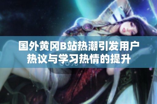 国外黄冈B站热潮引发用户热议与学习热情的提升