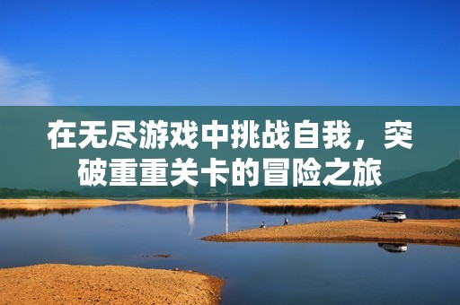 在无尽游戏中挑战自我，突破重重关卡的冒险之旅