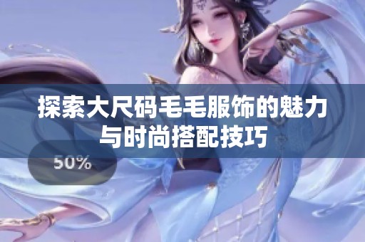 探索大尺码毛毛服饰的魅力与时尚搭配技巧