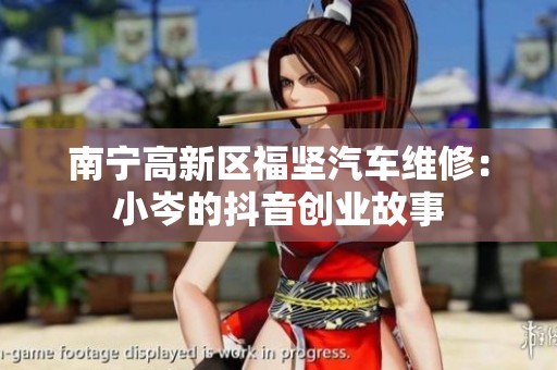 南宁高新区福坚汽车维修：小岑的抖音创业故事