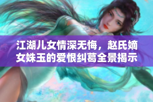 江湖儿女情深无悔，赵氏嫡女姝玉的爱恨纠葛全景揭示