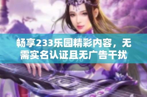 畅享233乐园精彩内容，无需实名认证且无广告干扰